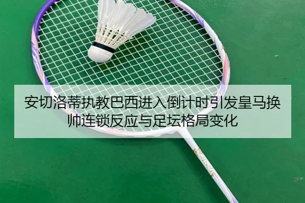 安切洛蒂执教巴西进入倒计时引发皇马换帅连锁反应与足坛格局变化